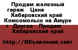 Продам железный гараж › Цена ­ 150 000 - Хабаровский край, Комсомольск-на-Амуре г. Другое » Продам   . Хабаровский край